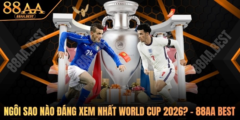 những ngôi sao đáng xem nhất world cup 2026